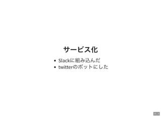 11 . 1
サービス化
Slackに組み込んだ
twitterのボットにした
 