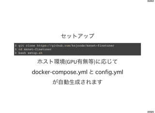 12 . 2
セットアップ
$ git clone https://github.com/knjcode/mxnet-finetuner
$ cd mxnet-finetuner
$ bash setup.sh
ホスト環境(GPU有無等)に応じて
と
が自動生成されます
 