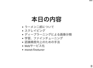 3 . 3
4
本日の内容
ラーメン二郎について
スクレイピング
ディープラーニングによる画像分類
学習、ファインチューニング
認識精度向上のための手法
Webサービス化
mxnet-finetuner
 