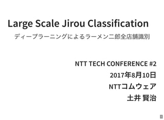 1
Large Scale Jirou Classification
ディープラーニングによるラーメン二郎全店舗識別
NTT TECH CONFERENCE #2
2017年8月10日
NTTコムウェア
土井賢治
 