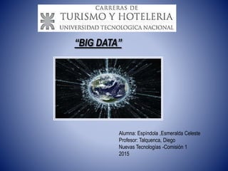 Alumna: Espíndola ,Esmeralda Celeste
Profesor: Talquenca, Diego
Nuevas Tecnologías -Comisión 1
2015
“BIG DATA”
 