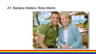A7. Barbara Walters. Ricky Martin.
 