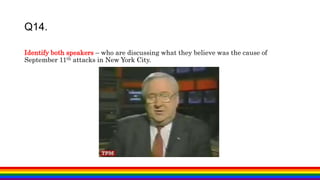 Identify both speakers – who are discussing what they believe was the cause of
September 11th attacks in New York City.
Q14.
 