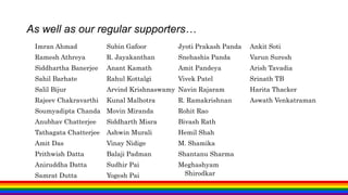 As well as our regular supporters…
Imran Ahmad
Ramesh Athreya
Siddhartha Banerjee
Sahil Barhate
Salil Bijur
Rajeev Chakravarthi
Soumyadipta Chanda
Anubhav Chatterjee
Tathagata Chatterjee
Amit Das
Prithwish Datta
Aniruddha Datta
Samrat Dutta
Subin Gafoor
R. Jayakanthan
Anant Kamath
Rahul Kottalgi
Arvind Krishnaswamy
Kunal Malhotra
Movin Miranda
Siddharth Misra
Ashwin Murali
Vinay Nidige
Balaji Padman
Sudhir Pai
Yogesh Pai
Jyoti Prakash Panda
Snehashis Panda
Amit Pandeya
Vivek Patel
Navin Rajaram
R. Ramakrishnan
Rohit Rao
Bivash Rath
Hemil Shah
M. Shamika
Shantanu Sharma
Meghashyam
Shirodkar
Ankit Soti
Varun Suresh
Arish Tavadia
Srinath TB
Harita Thacker
Aswath Venkatraman
 