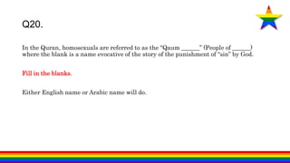 In the Quran, homosexuals are referred to as the “Qaum ______” (People of ______)
where the blank is a name evocative of the story of the punishment of “sin” by God.
Fill in the blanks.
Either English name or Arabic name will do.
Q20.
 