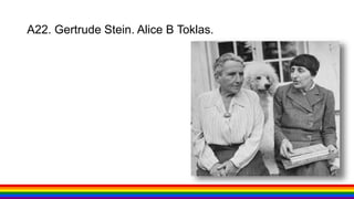A22. Gertrude Stein. Alice B Toklas.
 