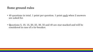 Some ground rules
• 40 questions in total. 1 point per question. 1 point each when 2 answers
are asked for.
• Questions 5, 10, 15, 20, 25, 30, 35 and 40 are star marked and will be
considered in case of a tie-breaker.
 