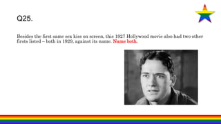 Besides the first same sex kiss on screen, this 1927 Hollywood movie also had two other
firsts listed – both in 1929, against its name. Name both.
Q25.
 