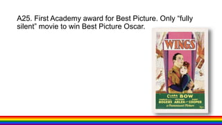 A25. First Academy award for Best Picture. Only “fully
silent” movie to win Best Picture Oscar.
 