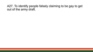 A27. To identify people falsely claiming to be gay to get
out of the army draft.
 