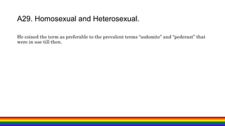 He coined the term as preferable to the prevalent terms “sodomite” and “pederast” that
were in use till then.
A29. Homosexual and Heterosexual.
 