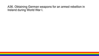A36. Obtaining German weapons for an armed rebellion in
Ireland during World War I.
 