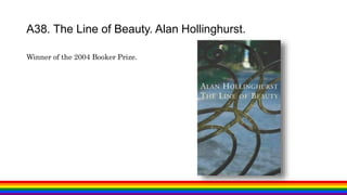 Winner of the 2004 Booker Prize.
A38. The Line of Beauty. Alan Hollinghurst.
 