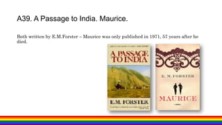 Both written by E.M.Forster – Maurice was only published in 1971, 57 years after he
died.
A39. A Passage to India. Maurice.
 