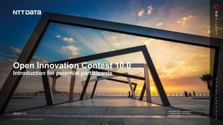 Information Type :
Company Name :
Information Owner :
Open Innovation Contest 10.0
Introduction for potential participants
Version 1.0
Confidential
NTT DATA
 