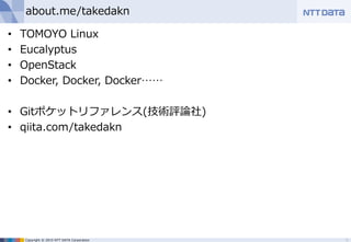 Copyright © 2015 NTT DATA Corporation
about.me/takedakn
• TOMOYO Linux
• Eucalyptus
• OpenStack
• Docker, Docker, Docker……
• Gitポケットリファレンス(技術評論社)
• qiita.com/takedakn
3
 