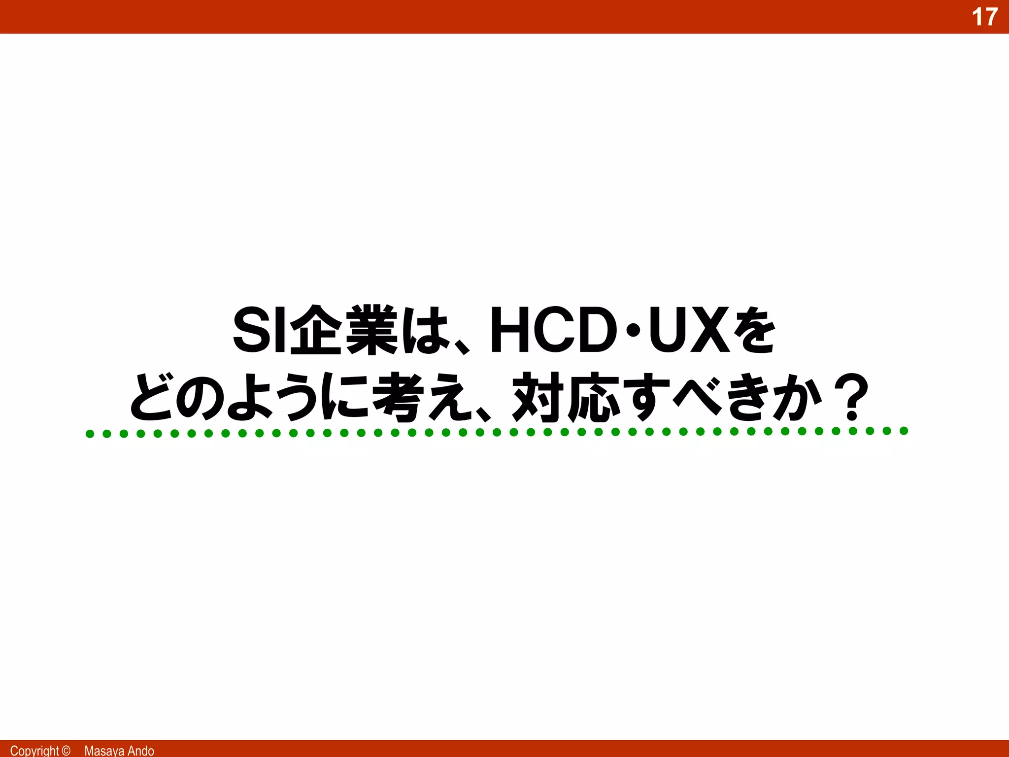 17




                       ＳＩ企業は、ＨＣＤ・ＵＸを
                     どのように考え、対応すべきか？




Copyright ©   Masaya Ando
 