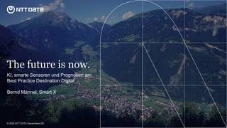 The future is now.
KI, smarte Sensoren und Prognosen am
Best Practice Destination:Digital
Bernd Männel, Smart X
© 2023 NTT DATA Deutschland SE
 