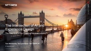 Information Type :
Company Name :
Information Owner :
The Intersection of AI and
Experience Design
07 November 2019
Tom Winstanley, Vice president – NTT DATA UK
Proposal
NTT DATA UK
James Deakin
The Holy Grail of the Financial Services Industry?
 