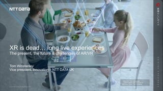 Information Type :
Company Name :
Information Owner :
XR is dead… long live experiences
The present, the future & challenges of AR/VR
Tom Winstanley
Vice president, Innovation – NTT DATA UK
Unrestricted
NTT DATA UK Ltd.
Tom Winstanley
 