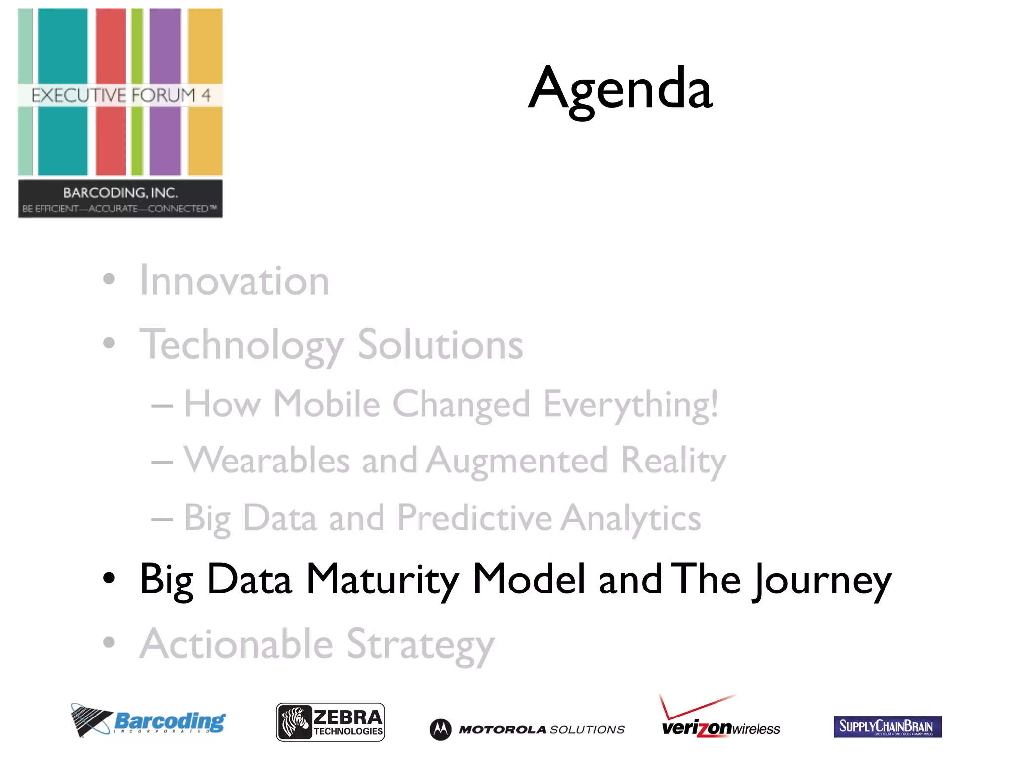 Agenda 
• Innovation 
• Technology Solutions 
– How Mobile Changed Everything! 
– Wearables and Augmented Reality 
– Big Data and Predictive Analytics 
• Big Data Maturity Model and The Journey 
• Actionable Strategy 
 