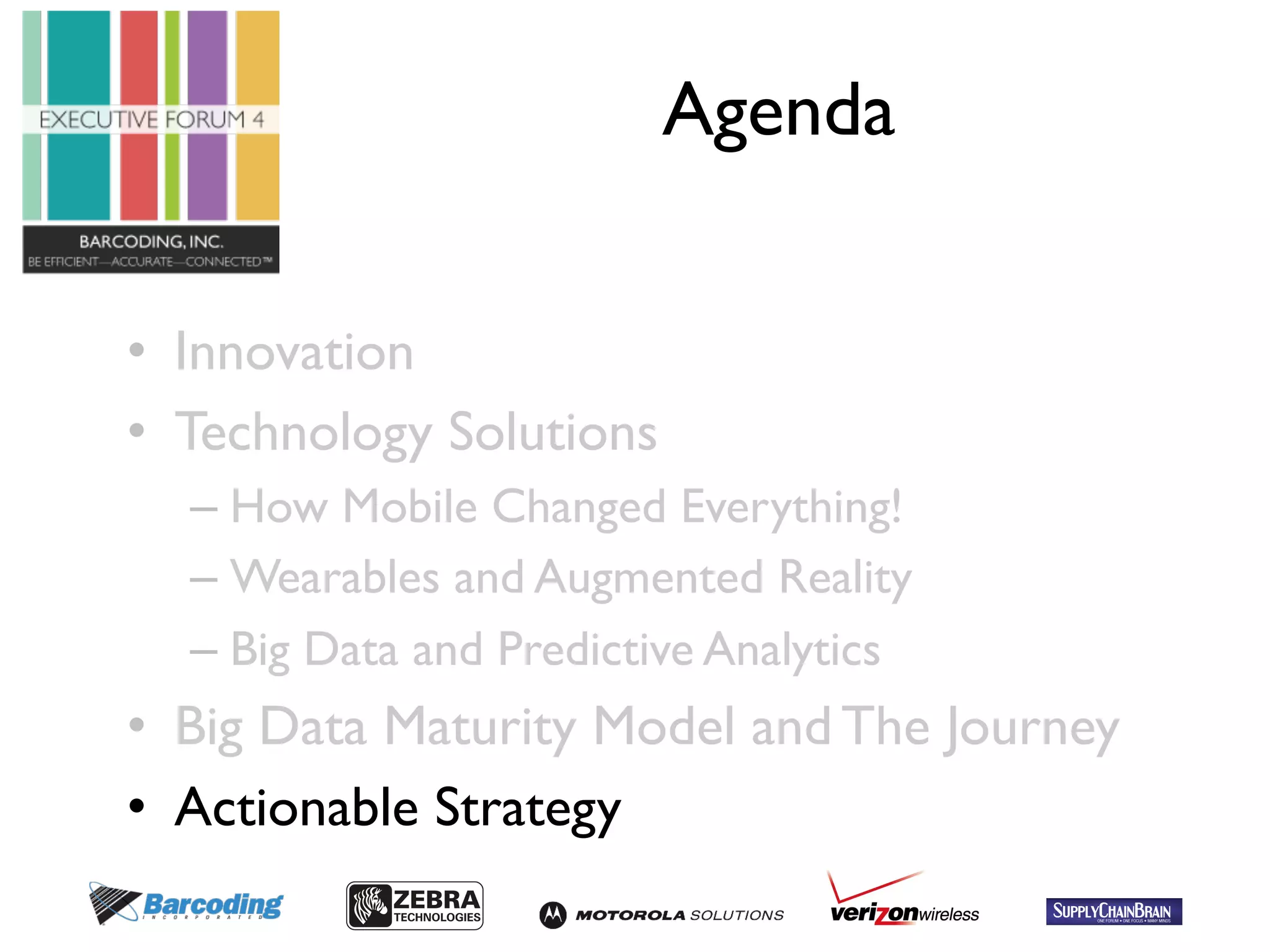 Agenda 
• Innovation 
• Technology Solutions 
– How Mobile Changed Everything! 
– Wearables and Augmented Reality 
– Big Data and Predictive Analytics 
• Big Data Maturity Model and The Journey 
• Actionable Strategy 
 