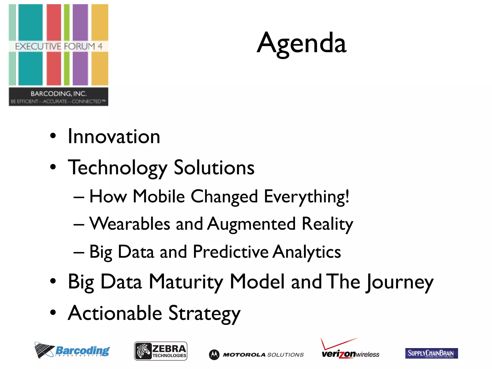 Agenda 
• Innovation 
• Technology Solutions 
– How Mobile Changed Everything! 
– Wearables and Augmented Reality 
– Big Data and Predictive Analytics 
• Big Data Maturity Model and The Journey 
• Actionable Strategy 
 
