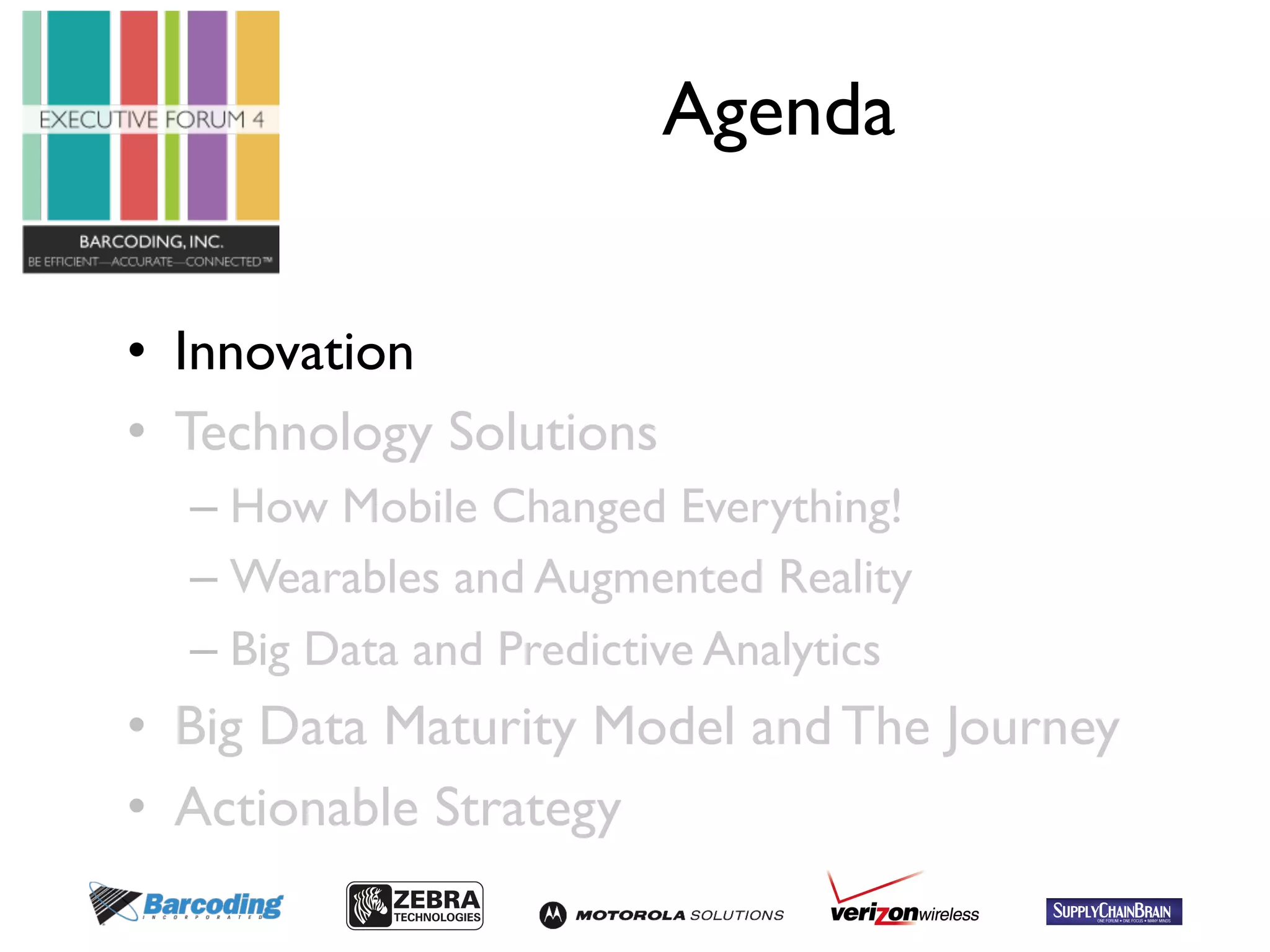 Agenda 
• Innovation 
• Technology Solutions 
– How Mobile Changed Everything! 
– Wearables and Augmented Reality 
– Big Data and Predictive Analytics 
• Big Data Maturity Model and The Journey 
• Actionable Strategy 
 