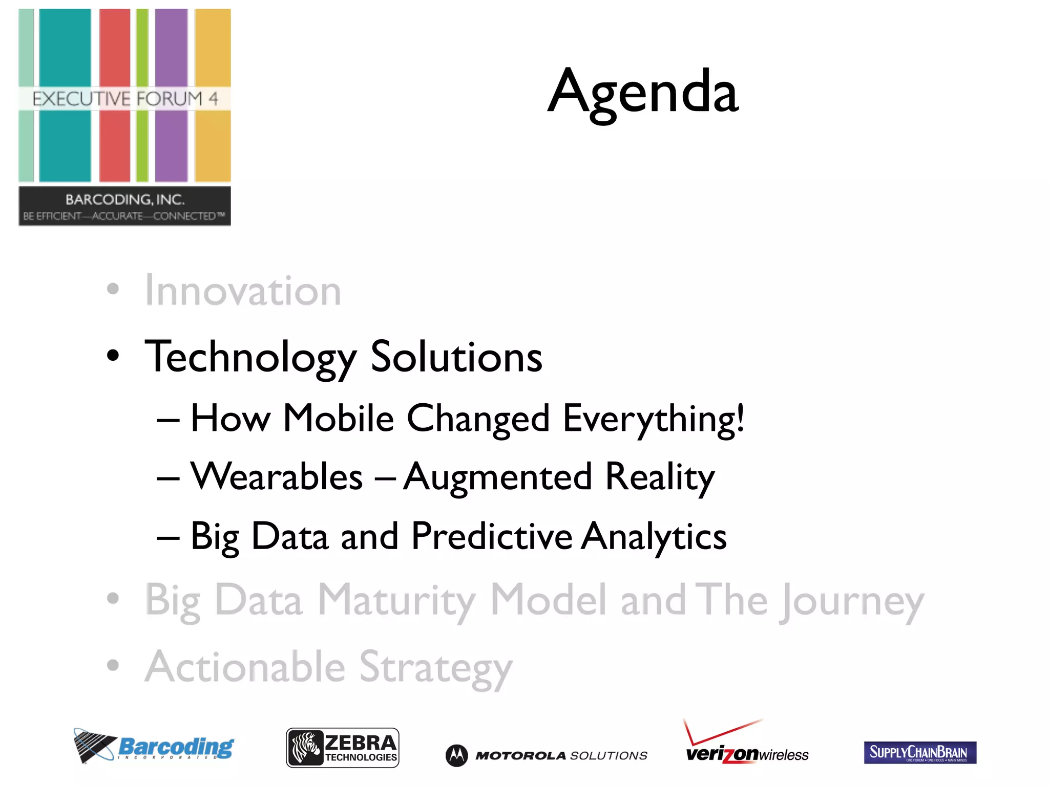 Agenda 
• Innovation 
• Technology Solutions 
– How Mobile Changed Everything! 
– Wearables – Augmented Reality 
– Big Data and Predictive Analytics 
• Big Data Maturity Model and The Journey 
• Actionable Strategy 
 