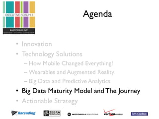 Agenda 
• Innovation 
• Technology Solutions 
– How Mobile Changed Everything! 
– Wearables and Augmented Reality 
– Big Data and Predictive Analytics 
• Big Data Maturity Model and The Journey 
• Actionable Strategy 
 