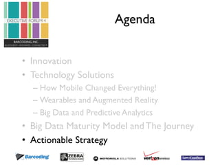 Agenda 
• Innovation 
• Technology Solutions 
– How Mobile Changed Everything! 
– Wearables and Augmented Reality 
– Big Data and Predictive Analytics 
• Big Data Maturity Model and The Journey 
• Actionable Strategy 
 