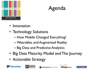 Agenda 
• Innovation 
• Technology Solutions 
– How Mobile Changed Everything! 
– Wearables and Augmented Reality 
– Big Data and Predictive Analytics 
• Big Data Maturity Model and The Journey 
• Actionable Strategy 
 