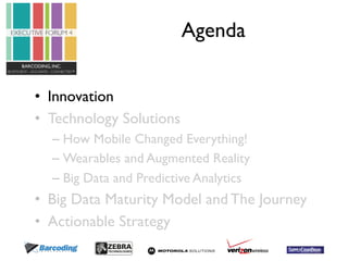 Agenda 
• Innovation 
• Technology Solutions 
– How Mobile Changed Everything! 
– Wearables and Augmented Reality 
– Big Data and Predictive Analytics 
• Big Data Maturity Model and The Journey 
• Actionable Strategy 
 