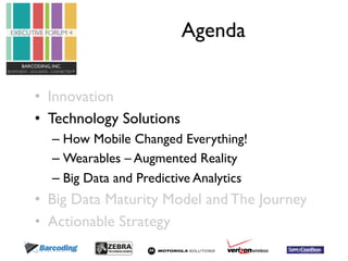 Agenda 
• Innovation 
• Technology Solutions 
– How Mobile Changed Everything! 
– Wearables – Augmented Reality 
– Big Data and Predictive Analytics 
• Big Data Maturity Model and The Journey 
• Actionable Strategy 
 