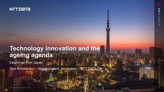 Technology innovation and the
ageing agenda
Learnings from Japan
Tom Winstanley – Vice president, Innovation – NTT DATA UK
 