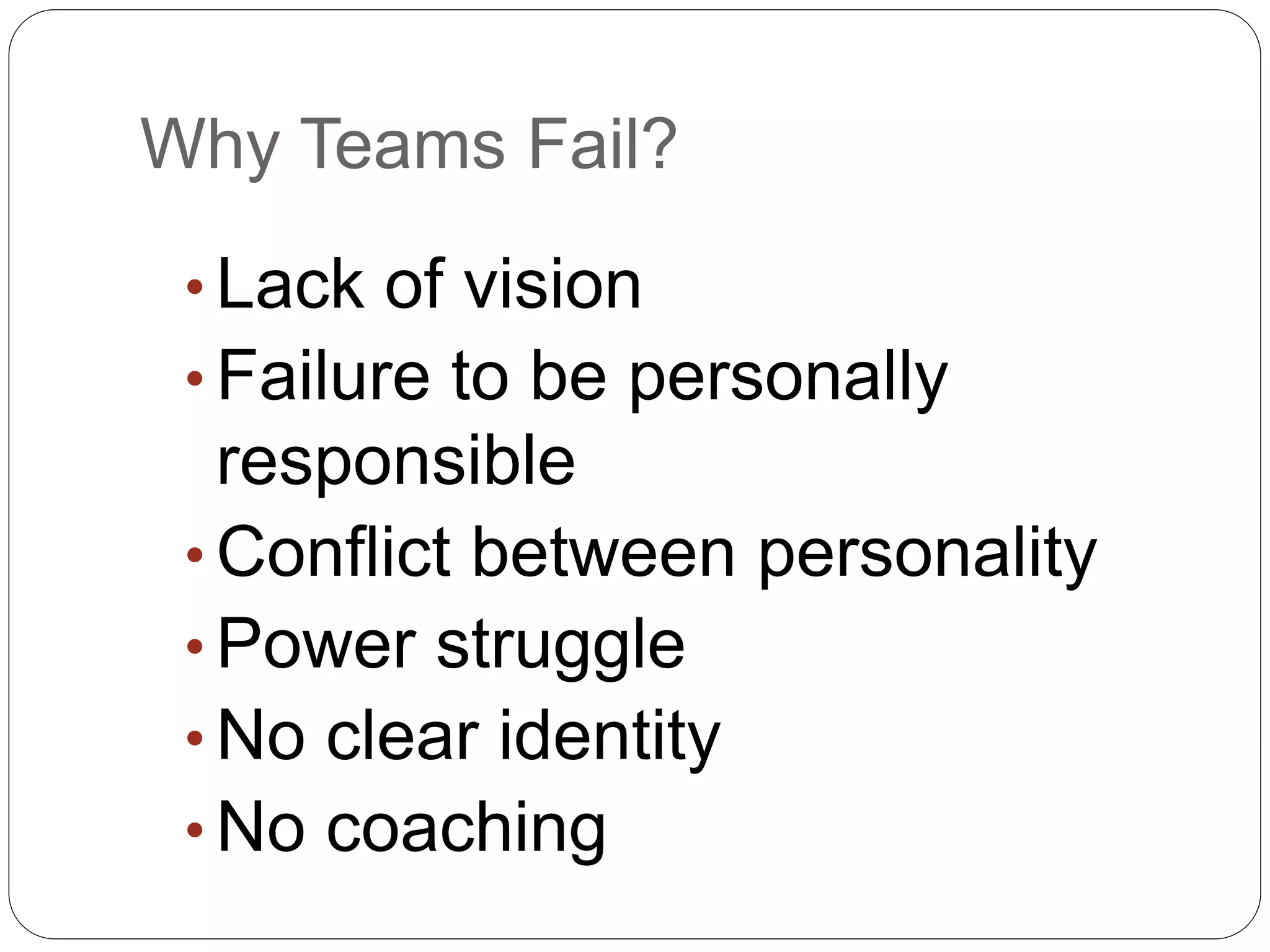 Why Teams Fail?
• Lack of vision
• Failure to be personally
responsible
• Conflict between personality
• Power struggle
• No clear identity
• No coaching
 