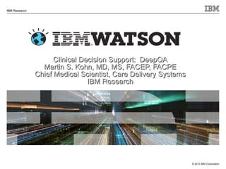 Clinical Decision Support:  DeepQA Martin S. Kohn, MD, MS, FACEP, FACPE Chief Medical Scientist, Care Delivery Systems IBM Research 