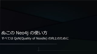 ぬこの Neo4j の使い方
すべては QoN(Quality of Noodle) の向上のために
 