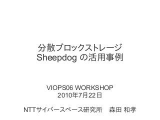 分散ブロックストレージ
Sheepdog の活用事例
VIOPS06 WORKSHOP
2010年7月22日
NTTサイバースペース研究所　森田 和孝
 