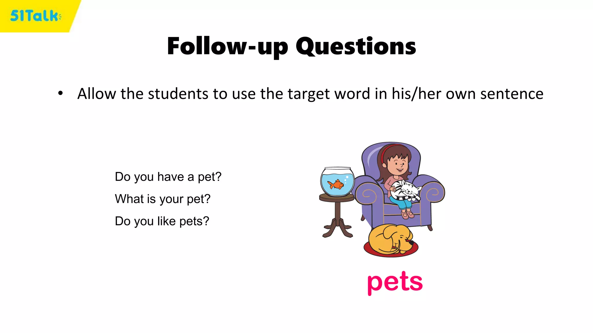 Follow-up Questions
• Allow the students to use the target word in his/her own sentence
pets
Do you have a pet?
What is your pet?
Do you like pets?
 
