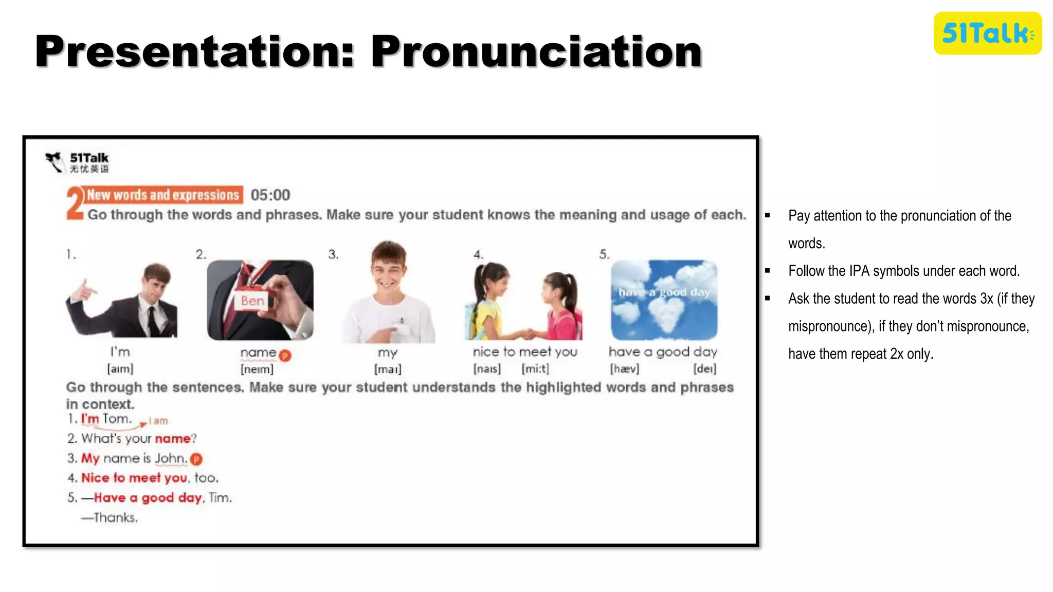 Presentation: Pronunciation
▪ Pay attention to the pronunciation of the
words.
▪ Follow the IPA symbols under each word.
▪ Ask the student to read the words 3x (if they
mispronounce), if they don’t mispronounce,
have them repeat 2x only.
 