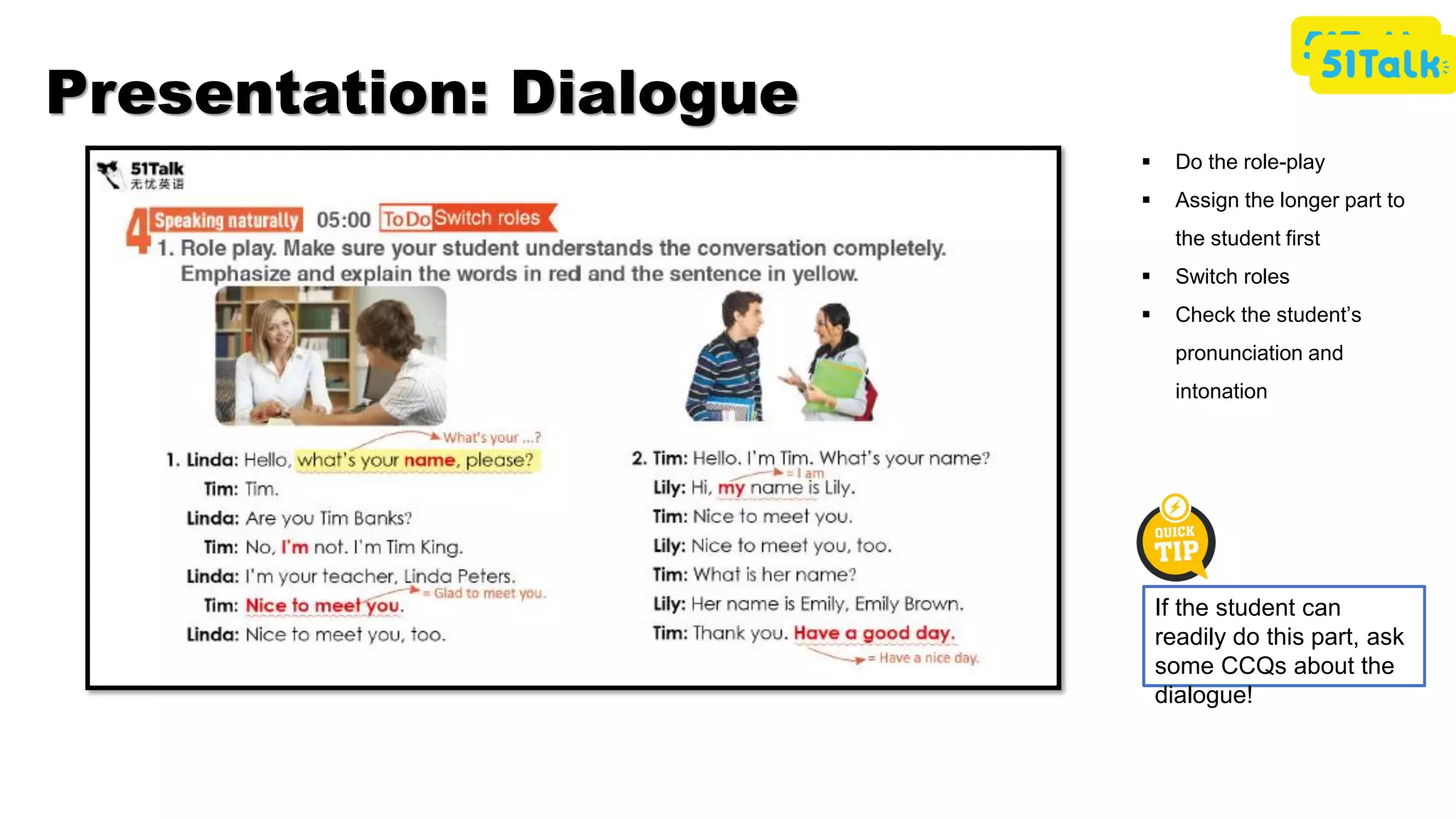 ▪ Do the role-play
▪ Assign the longer part to
the student first
▪ Switch roles
▪ Check the student’s
pronunciation and
intonation
If the student can
readily do this part, ask
some CCQs about the
dialogue!
Presentation: Dialogue
 