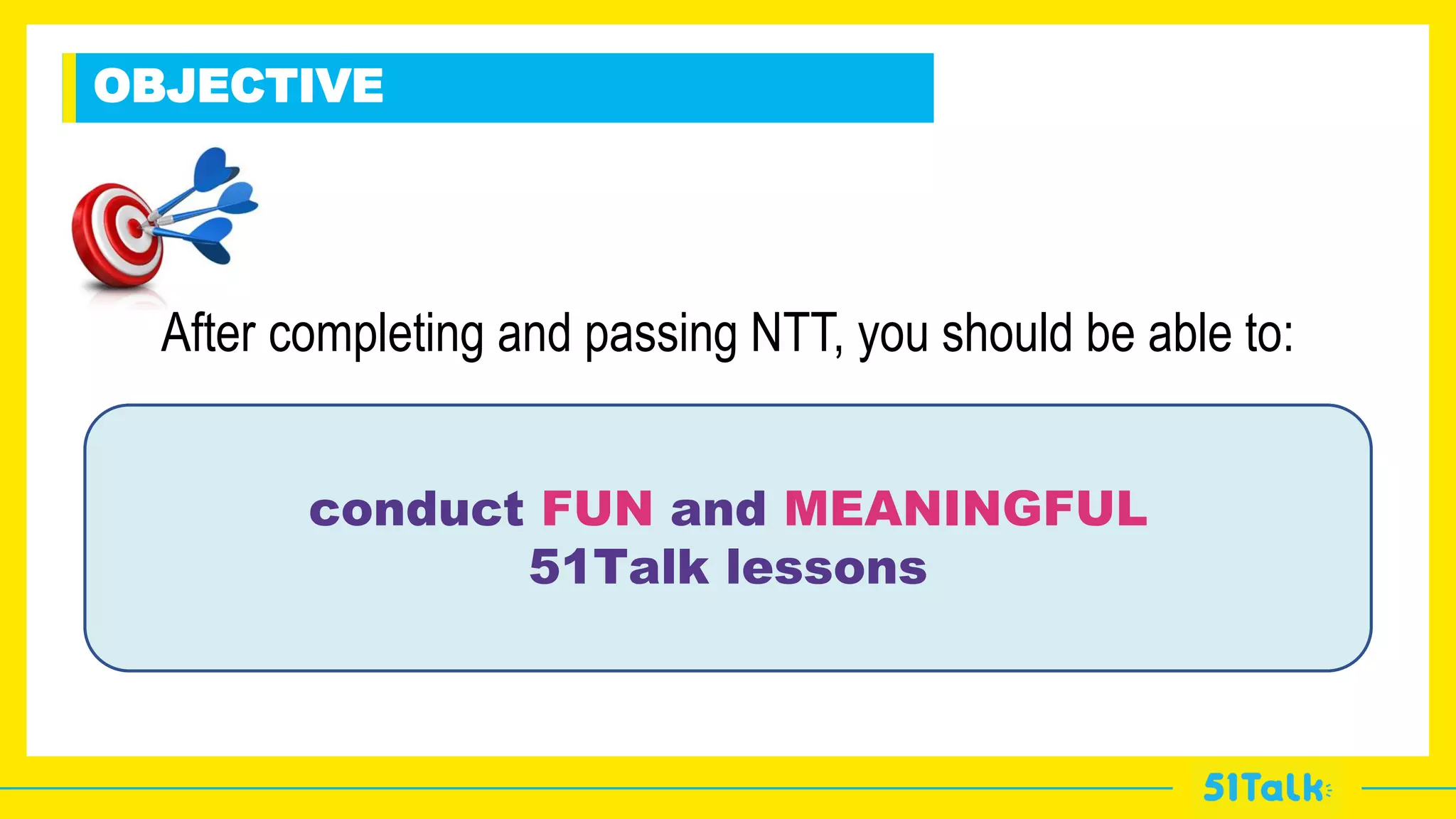 v
conduct FUN and MEANINGFUL
51Talk lessons
After completing and passing NTT, you should be able to:
OBJECTIVE
 