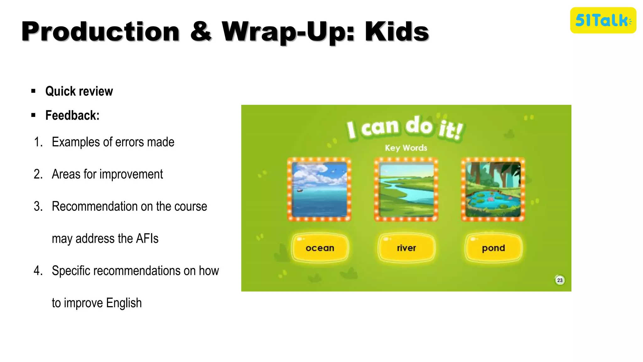 1. Examples of errors made
2. Areas for improvement
3. Recommendation on the course
may address the AFIs
4. Specific recommendations on how
to improve English
▪ Quick review
▪ Feedback:
Production & Wrap-Up: Kids
 