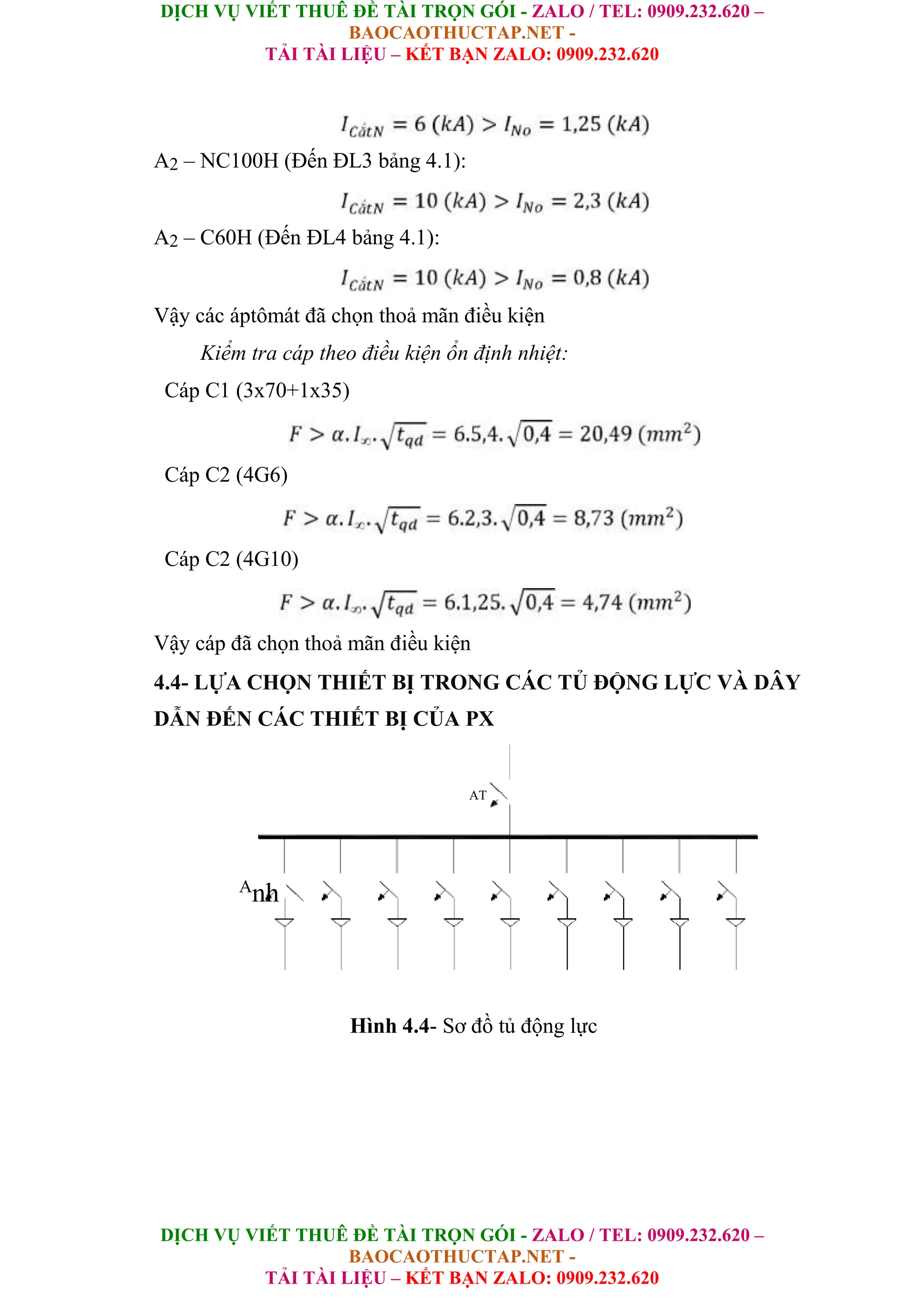 DỊCH VỤ VIẾT THUÊ ĐỀ TÀI TRỌN GÓI - ZALO / TEL: 0909.232.620 –
BAOCAOTHUCTAP.NET -
TẢI TÀI LIỆU – KẾT BẠN ZALO: 0909.232.620
DỊCH VỤ VIẾT THUÊ ĐỀ TÀI TRỌN GÓI - ZALO / TEL: 0909.232.620 –
BAOCAOTHUCTAP.NET -
TẢI TÀI LIỆU – KẾT BẠN ZALO: 0909.232.620
A2 – NC100H (Đến ĐL3 bảng 4.1):
A2 – C60H (Đến ĐL4 bảng 4.1):
Vậy các áptômát đã chọn thoả mãn điều kiện
Kiểm tra cáp theo điều kiện ổn định nhiệt:
Cáp C1 (3x70+1x35)
Cáp C2 (4G6)
Cáp C2 (4G10)
Vậy cáp đã chọn thoả mãn điều kiện
4.4- LỰA CHỌN THIẾT BỊ TRONG CÁC TỦ ĐỘNG LỰC VÀ DÂY
DẪN ĐẾN CÁC THIẾT BỊ CỦA PX
AT
A
nh
Hình 4.4- Sơ đồ tủ động lực
 
