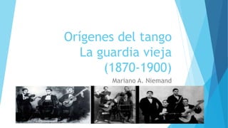 Orígenes del tango
La guardia vieja
(1870-1900)
Mariano A. Niemand
 