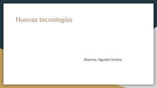 Nuevas tecnologías
Alumno: Agustín Uriona
 