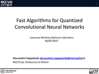 1
Fast Algorithms for Quantized
Convolutional Neural Networks
Alessandro Pappalardo alessandro1.pappalardo@mail.polimi.it
NECSTLab, Politecnico di Milano
Lawrence Berkeley National Laboratory
06/05/2017
 