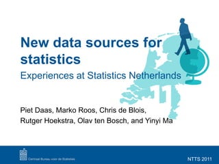 New data sources for
statistics
Experiences at Statistics Netherlands


Piet Daas, Marko Roos, Chris de Blois,
Rutger Hoekstra, Olav ten Bosch, and Yinyi Ma




                                                NTTS 2011
 