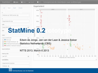 StatMine – prototype
0.2
Edwin de Jonge, Jan van der Laan & Jessica Solcer
Statistics Netherlands (CBS)
NTTS 2013, March 6 2013

 